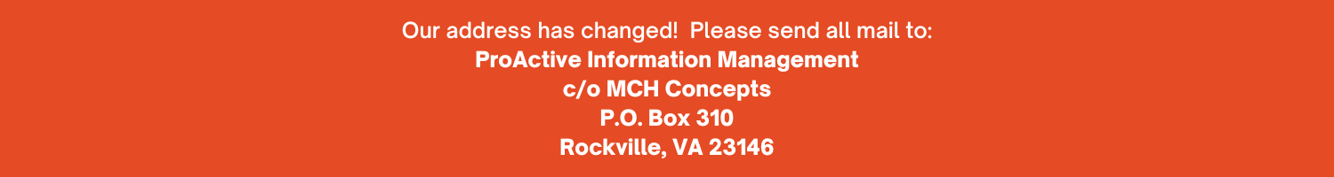 Our address has changed! Please send all mail to ProActive Information Management co MCH Concepts P.O. Box 310 Rockville, VA 23146
